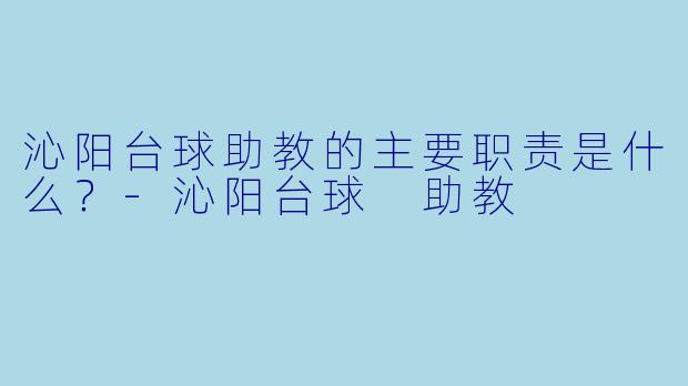 沁阳台球助教的主要职责是什么？-沁阳台球 助教