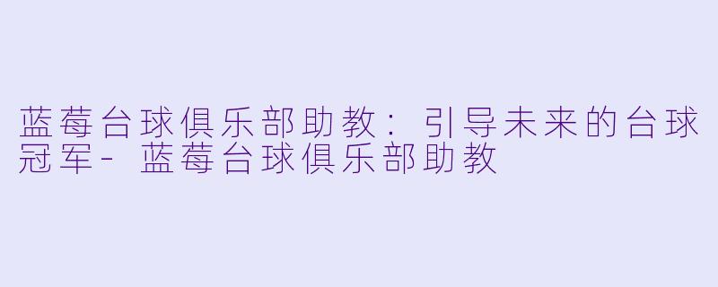 蓝莓台球俱乐部助教：引导未来的台球冠军-蓝莓台球俱乐部助教