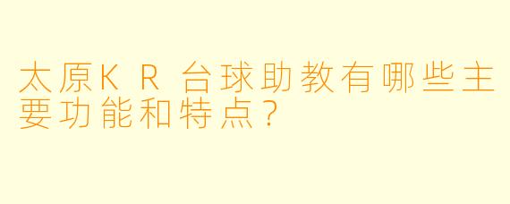 太原KR台球助教有哪些主要功能和特点?