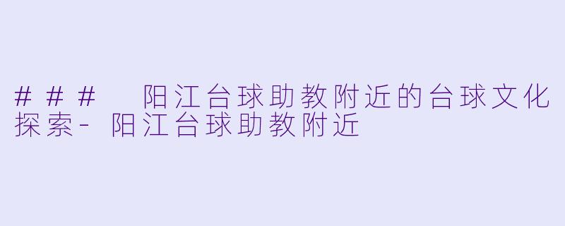 ### 阳江台球助教附近的台球文化探索-阳江台球助教附近