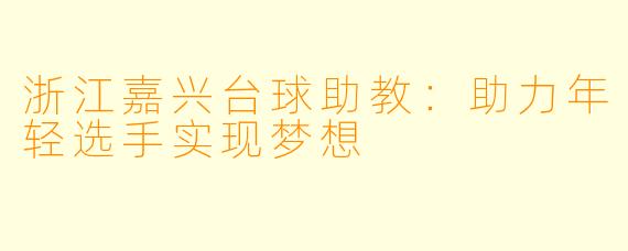 浙江嘉兴台球助教：助力年轻选手实现梦想