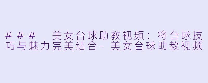 ### 美女台球助教视频:将台球技巧与魅力完美结合