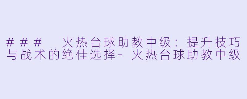 ### 火热台球助教中级：提升技巧与战术的绝佳选择-火热台球助教中级