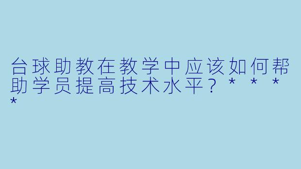 台球助教在教学中应该如何帮助学员提高技术水平?****