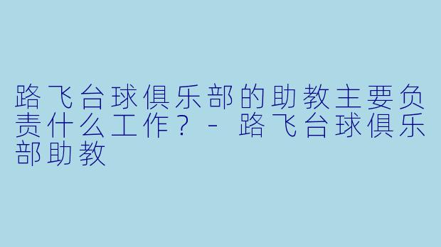 路飞台球俱乐部的助教主要负责什么工作？