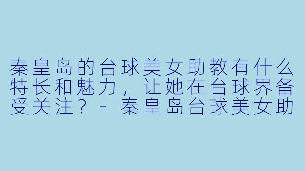 秦皇岛的台球美女助教有什么特长和魅力,让她在台球界备受关注?