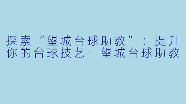 探索“望城台球助教”：提升你的台球技艺-望城台球助教