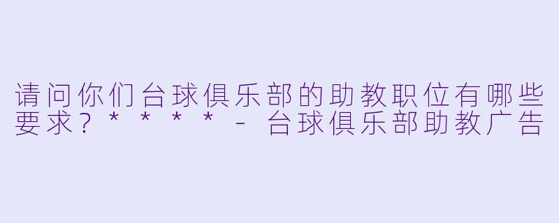 请问你们台球俱乐部的助教职位有哪些要求?****