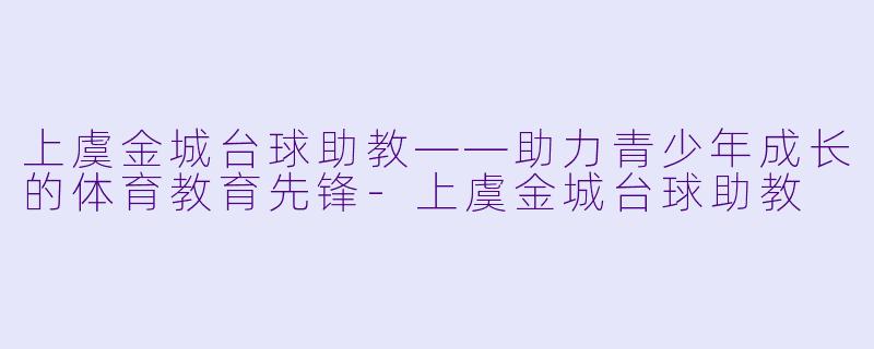 上虞金城台球助教——助力青少年成长的体育教育先锋-上虞金城台球助教