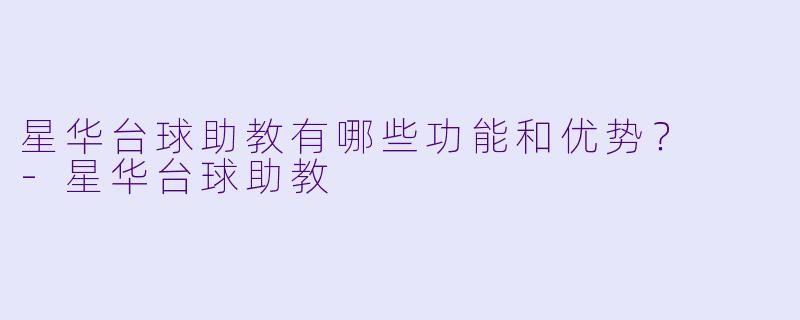 星华台球助教有哪些功能和优势?