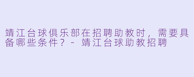 靖江台球俱乐部在招聘助教时,需要具备哪些条件?