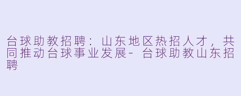 台球助教招聘:山东地区热招人才,共同推动台球事业发展