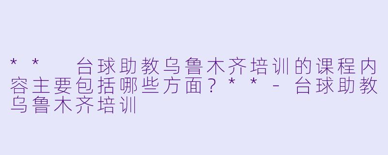 ** 台球助教乌鲁木齐培训的课程内容主要包括哪些方面?**