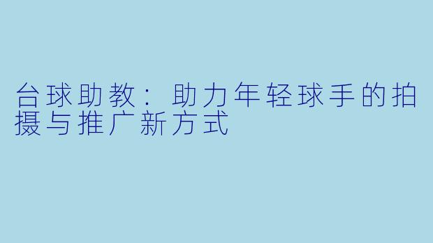 台球助教:助力年轻球手的拍摄与推广新方式