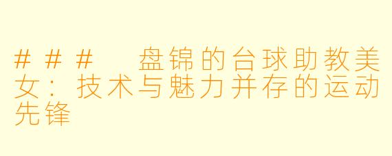 ### 盘锦的台球助教美女：技术与魅力并存的运动先锋
