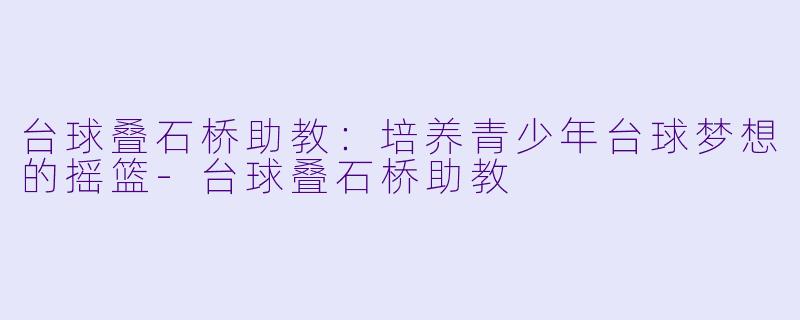 台球叠石桥助教：培养青少年台球梦想的摇篮-台球叠石桥助教