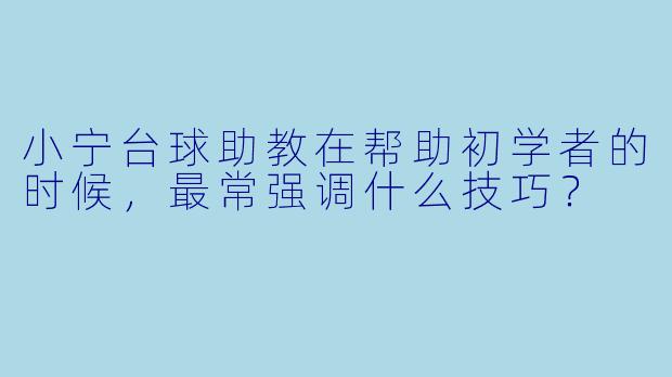 小宁台球助教在帮助初学者的时候，最常强调什么技巧？