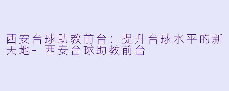 西安台球助教前台：提升台球水平的新天地-西安台球助教前台