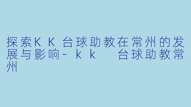 探索KK台球助教在常州的发展与影响-kk 台球助教常州