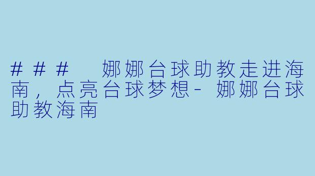 ### 娜娜台球助教走进海南，点亮台球梦想-娜娜台球助教海南