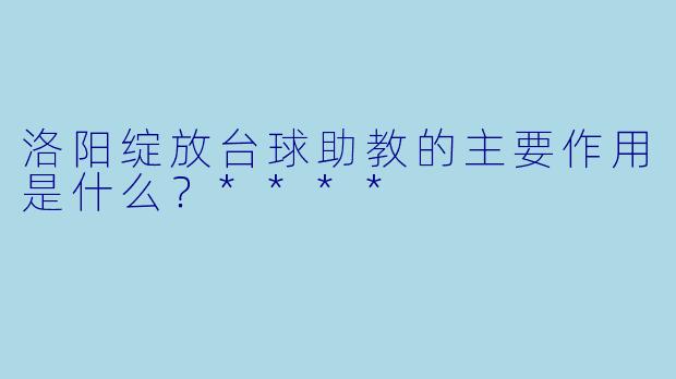 洛阳绽放台球助教的主要作用是什么?****