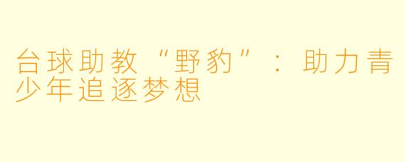 台球助教“野豹”：助力青少年追逐梦想