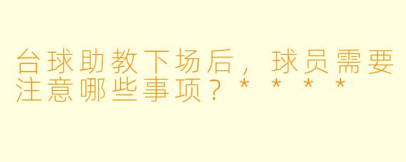 台球助教下场后,球员需要注意哪些事项?****