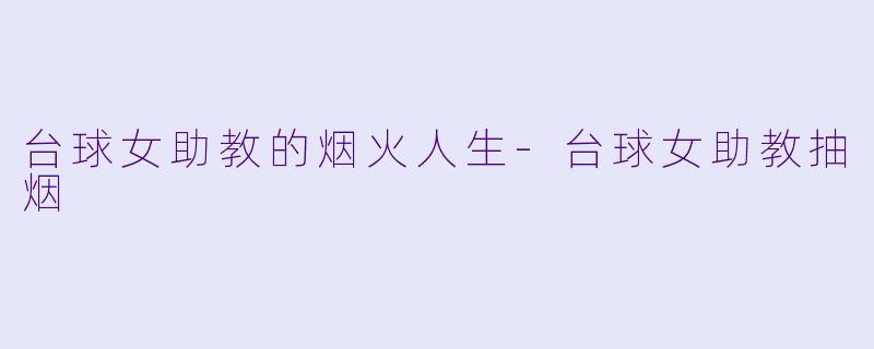 台球女助教的烟火人生-台球女助教抽烟