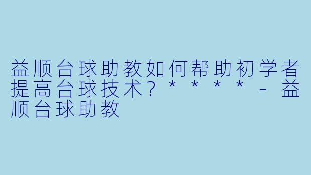 益顺台球助教如何帮助初学者提高台球技术？****