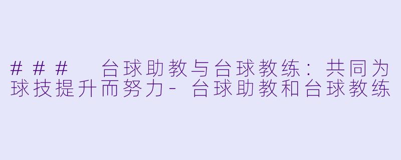 ### 台球助教与台球教练：共同为球技提升而努力-台球助教和台球教练