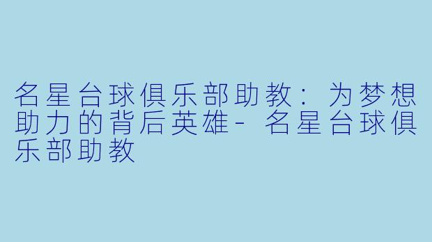 名星台球俱乐部助教：为梦想助力的背后英雄-名星台球俱乐部助教