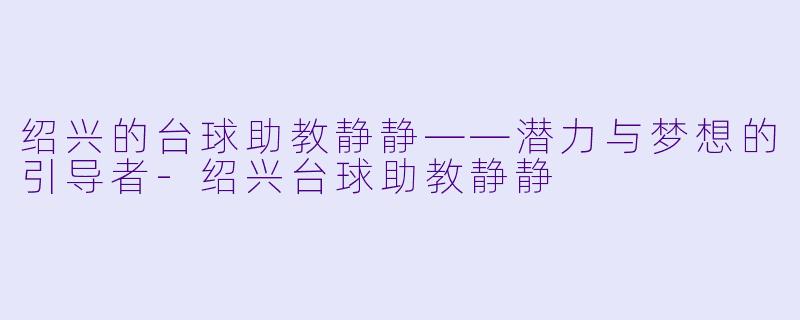 绍兴的台球助教静静——潜力与梦想的引导者-绍兴台球助教静静