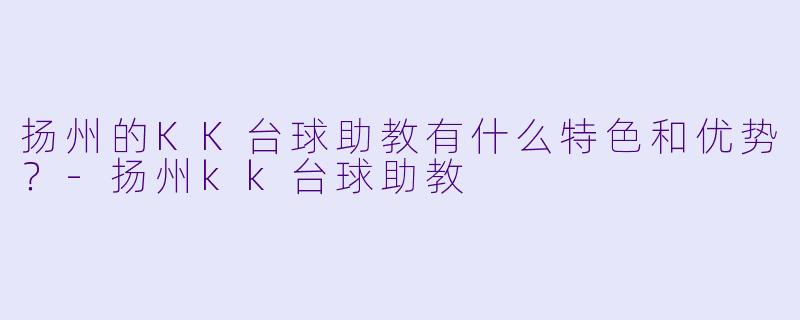 扬州的KK台球助教有什么特色和优势?