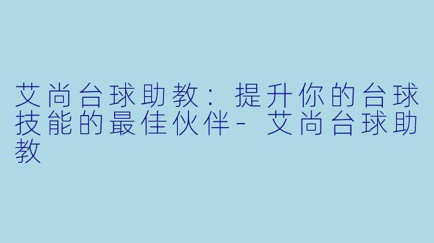 艾尚台球助教：提升你的台球技能的最佳伙伴-艾尚台球助教