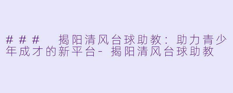 ### 揭阳清风台球助教:助力青少年成才的新平台