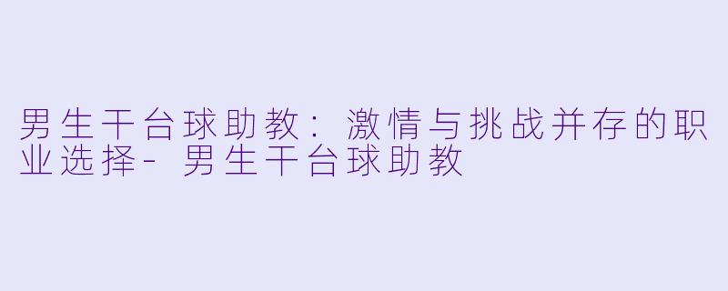 男生干台球助教：激情与挑战并存的职业选择-男生干台球助教