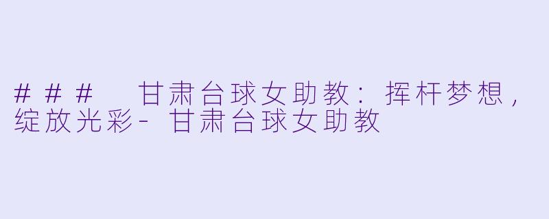 ### 甘肃台球女助教:挥杆梦想,绽放光彩