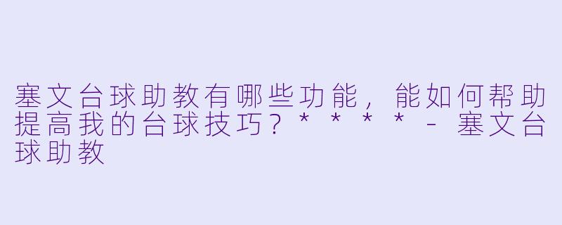 塞文台球助教有哪些功能,能如何帮助提高我的台球技巧?****