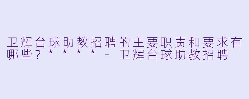 卫辉台球助教招聘的主要职责和要求有哪些?****