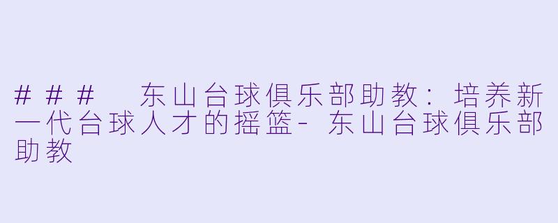 ### 东山台球俱乐部助教：培养新一代台球人才的摇篮-东山台球俱乐部助教