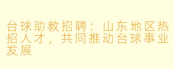 台球助教招聘：山东地区热招人才，共同推动台球事业发展