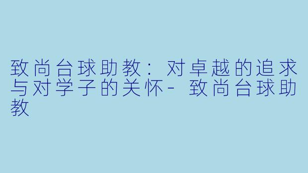 致尚台球助教：对卓越的追求与对学子的关怀-致尚台球助教