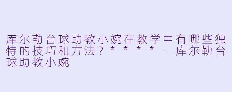 库尔勒台球助教小婉在教学中有哪些独特的技巧和方法?****