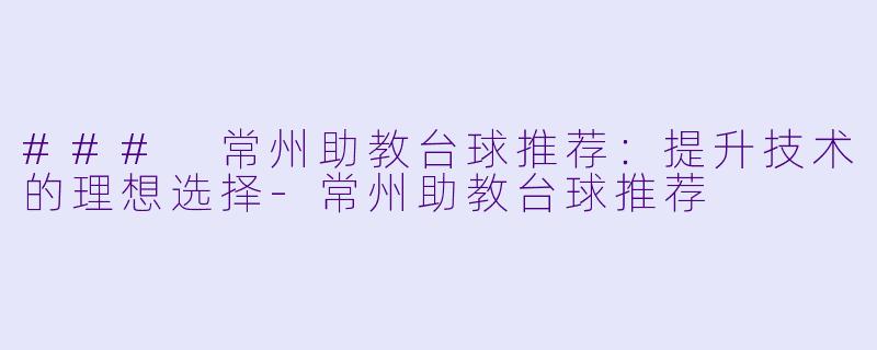### 常州助教台球推荐：提升技术的理想选择-常州助教台球推荐
