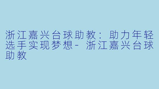 浙江嘉兴台球助教：助力年轻选手实现梦想-浙江嘉兴台球助教