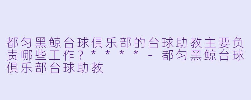 都匀黑鲸台球俱乐部的台球助教主要负责哪些工作?****
