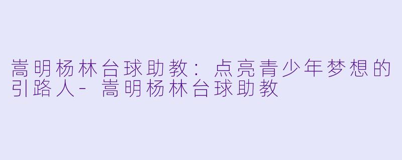 嵩明杨林台球助教：点亮青少年梦想的引路人-嵩明杨林台球助教