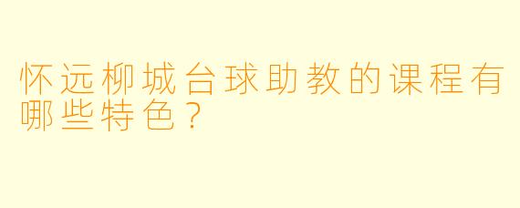 怀远柳城台球助教的课程有哪些特色？