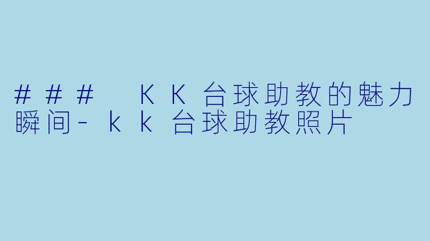 ### KK台球助教的魅力瞬间-kk台球助教照片