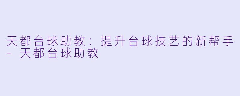 天都台球助教：提升台球技艺的新帮手-天都台球助教